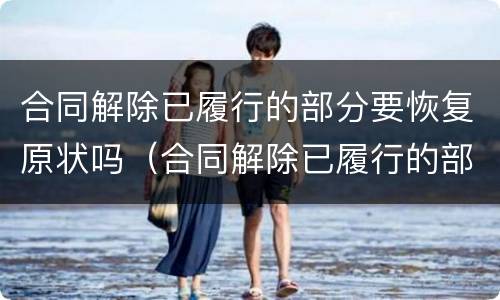 合同解除已履行的部分要恢复原状吗（合同解除已履行的部分要恢复原状吗法律）