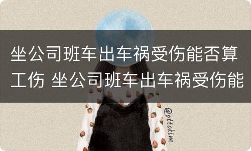 坐公司班车出车祸受伤能否算工伤 坐公司班车出车祸受伤能否算工伤赔偿