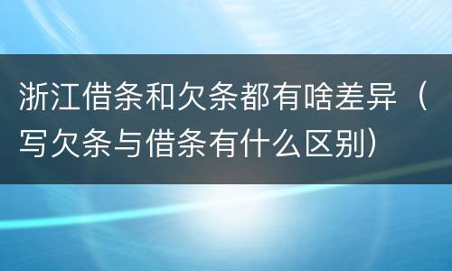浙江借条和欠条都有啥差异（写欠条与借条有什么区别）