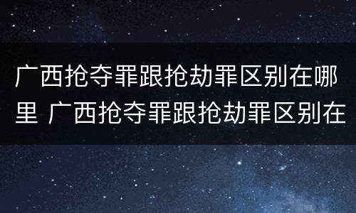 广西抢夺罪跟抢劫罪区别在哪里 广西抢夺罪跟抢劫罪区别在哪里呢