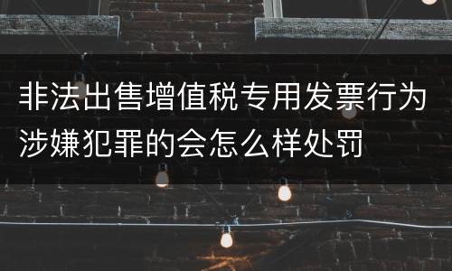 非法出售增值税专用发票行为涉嫌犯罪的会怎么样处罚