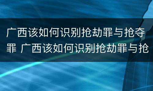 广西该如何识别抢劫罪与抢夺罪 广西该如何识别抢劫罪与抢夺罪案件