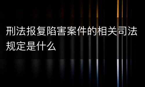 刑法报复陷害案件的相关司法规定是什么