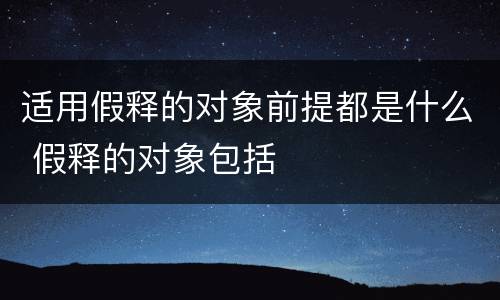 适用假释的对象前提都是什么 假释的对象包括