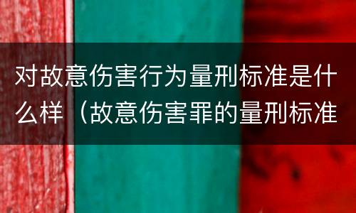 对故意伤害行为量刑标准是什么样（故意伤害罪的量刑标准是什么）