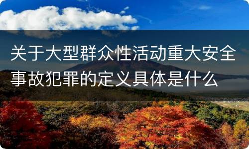 关于大型群众性活动重大安全事故犯罪的定义具体是什么