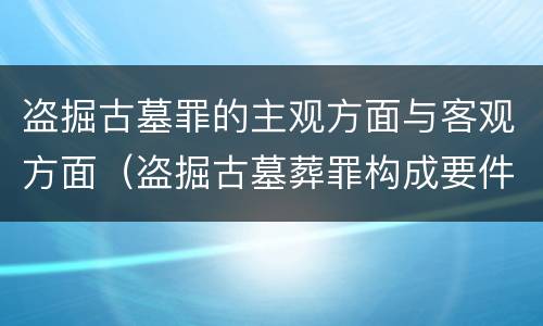 盗掘古墓罪的主观方面与客观方面（盗掘古墓葬罪构成要件）