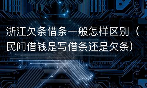 浙江欠条借条一般怎样区别（民间借钱是写借条还是欠条）