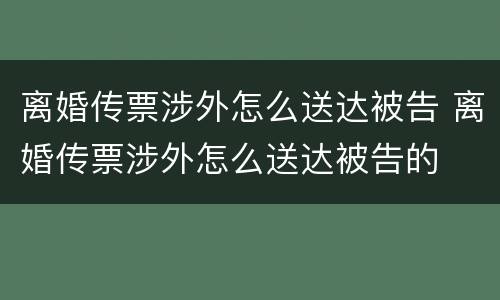 离婚传票涉外怎么送达被告 离婚传票涉外怎么送达被告的