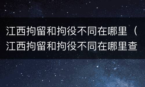 江西拘留和拘役不同在哪里（江西拘留和拘役不同在哪里查）