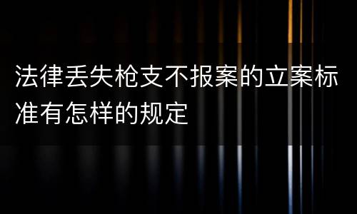 法律丢失枪支不报案的立案标准有怎样的规定