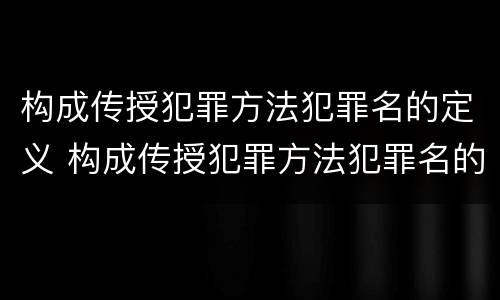 构成传授犯罪方法犯罪名的定义 构成传授犯罪方法犯罪名的定义为