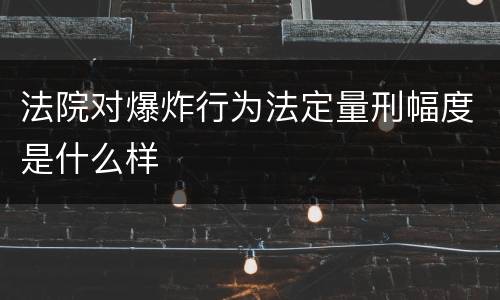 法院对爆炸行为法定量刑幅度是什么样