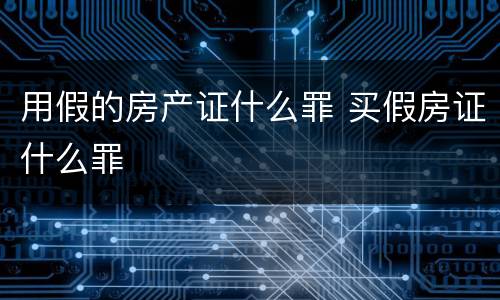 用假的房产证什么罪 买假房证什么罪