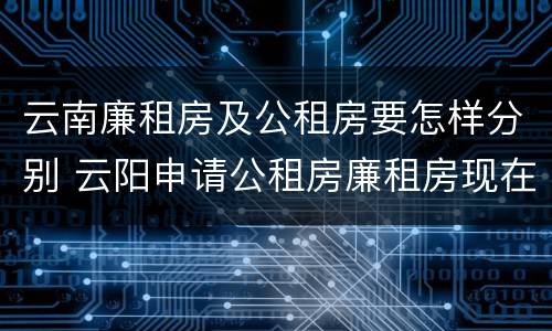云南廉租房及公租房要怎样分别 云阳申请公租房廉租房现在的什么地方