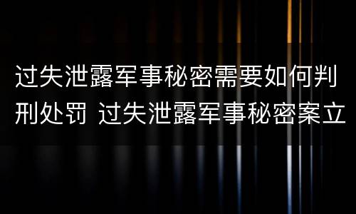 过失泄露军事秘密需要如何判刑处罚 过失泄露军事秘密案立案标准