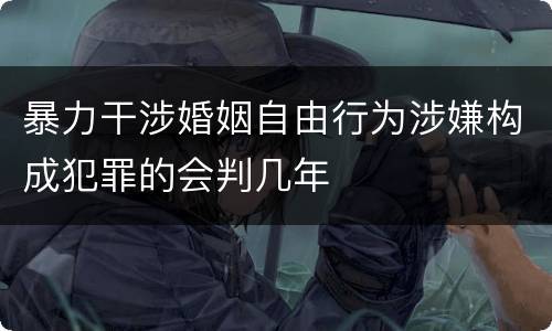 暴力干涉婚姻自由行为涉嫌构成犯罪的会判几年