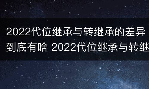 2022代位继承与转继承的差异到底有啥 2022代位继承与转继承的差异到底有啥问题