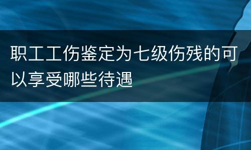 职工工伤鉴定为七级伤残的可以享受哪些待遇