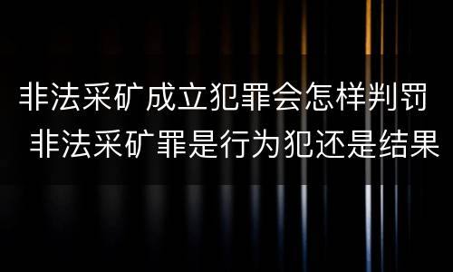 非法采矿成立犯罪会怎样判罚 非法采矿罪是行为犯还是结果犯
