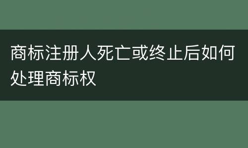 商标注册人死亡或终止后如何处理商标权