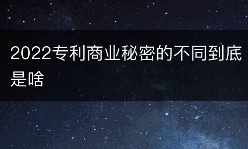 2022专利商业秘密的不同到底是啥
