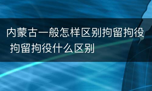 内蒙古一般怎样区别拘留拘役 拘留拘役什么区别