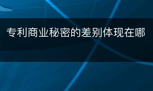 专利商业秘密的差别体现在哪