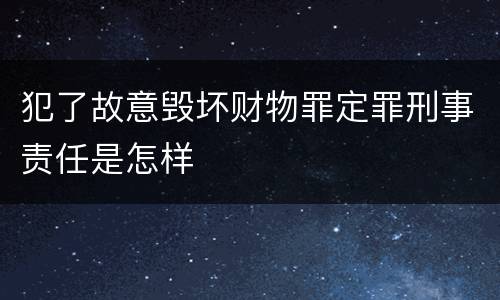 犯了故意毁坏财物罪定罪刑事责任是怎样