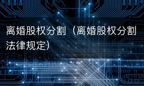 离婚股权分割（离婚股权分割法律规定）