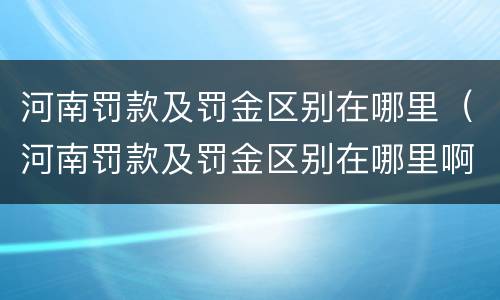 河南罚款及罚金区别在哪里（河南罚款及罚金区别在哪里啊）