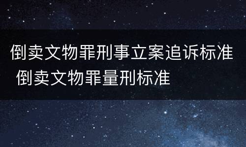 倒卖文物罪刑事立案追诉标准 倒卖文物罪量刑标准