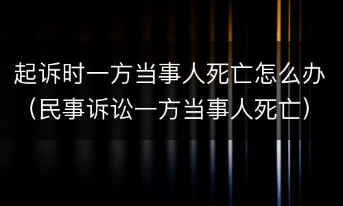起诉时一方当事人死亡怎么办（民事诉讼一方当事人死亡）