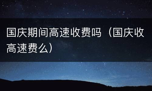 国庆期间高速收费吗（国庆收高速费么）