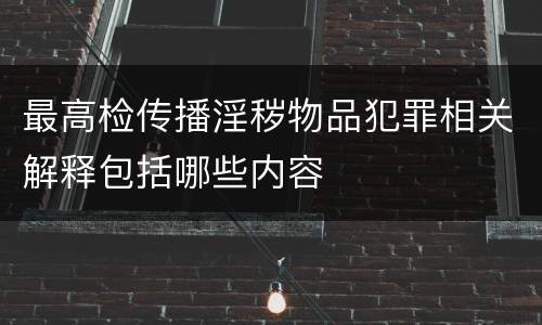 最高检传播淫秽物品犯罪相关解释包括哪些内容