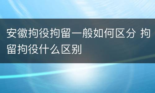 安徽拘役拘留一般如何区分 拘留拘役什么区别