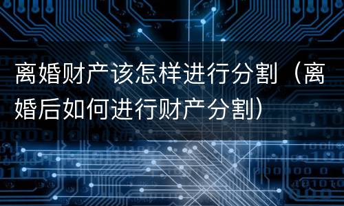 离婚财产该怎样进行分割（离婚后如何进行财产分割）