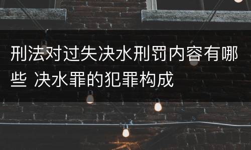 刑法对过失决水刑罚内容有哪些 决水罪的犯罪构成