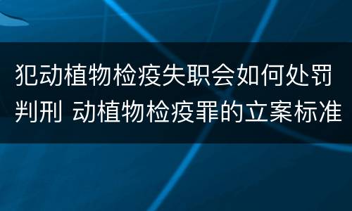 犯动植物检疫失职会如何处罚判刑 动植物检疫罪的立案标准