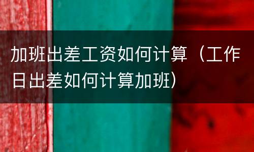 加班出差工资如何计算（工作日出差如何计算加班）