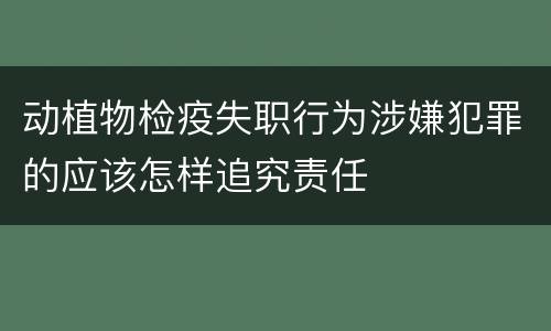 动植物检疫失职行为涉嫌犯罪的应该怎样追究责任