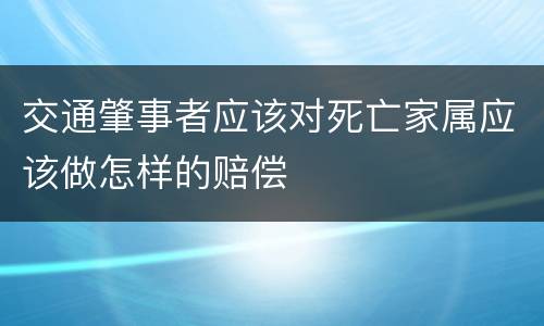 交通肇事者应该对死亡家属应该做怎样的赔偿