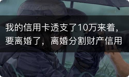 我的信用卡透支了10万来着，要离婚了，离婚分割财产信用卡算吗