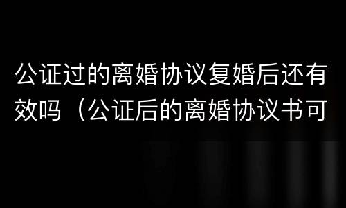公证过的离婚协议复婚后还有效吗（公证后的离婚协议书可以反悔吗）