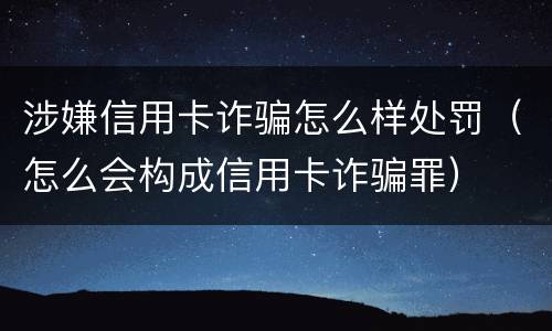涉嫌信用卡诈骗怎么样处罚（怎么会构成信用卡诈骗罪）