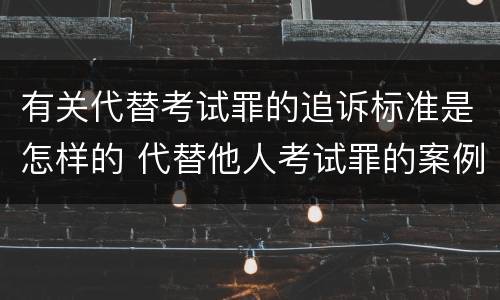 有关代替考试罪的追诉标准是怎样的 代替他人考试罪的案例分析