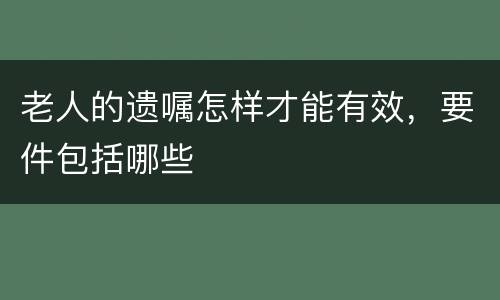 老人的遗嘱怎样才能有效，要件包括哪些