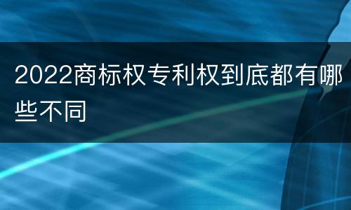 2022商标权专利权到底都有哪些不同