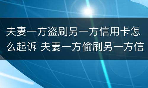 夫妻一方盗刷另一方信用卡怎么起诉 夫妻一方偷刷另一方信用卡