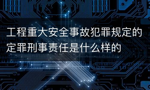 工程重大安全事故犯罪规定的定罪刑事责任是什么样的